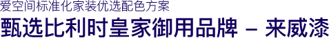 爱空间标准化家装优选配色方案甄选比利时皇家御用品牌 - 来威漆